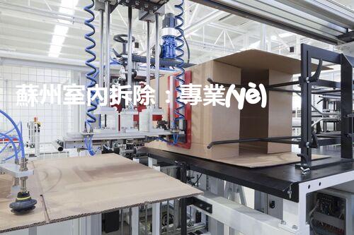 蘇州室內拆除：專業(yè)高效，安全環(huán)保一站式服務